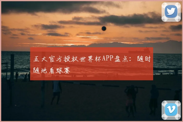 五大官方授权世界杯APP盘点:随时随地看球赛