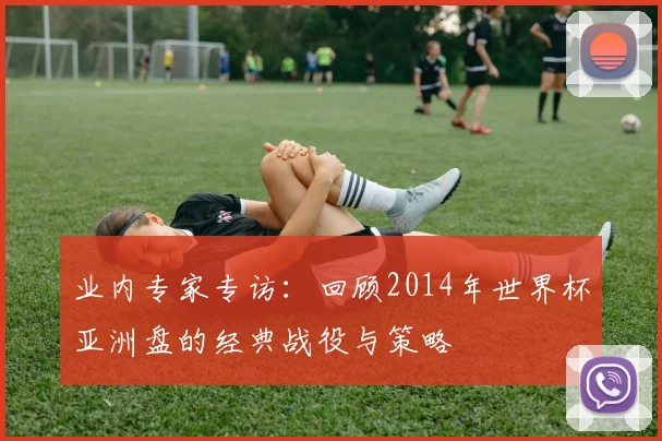 业内专家专访：回顾2014年世界杯亚洲盘的经典战役与策略