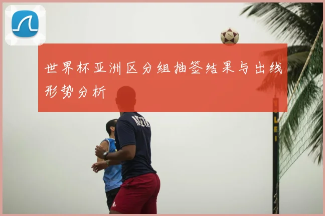 世界杯亚洲区分组抽签结果与出线形势分析