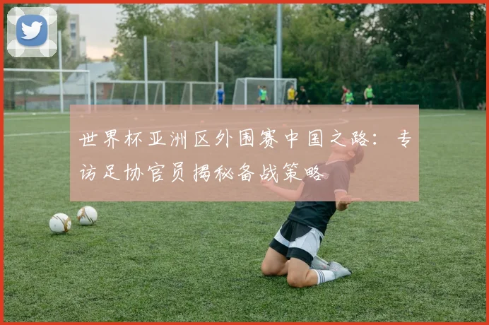 世界杯亚洲区外围赛中国之路：专访足协官员揭秘备战策略