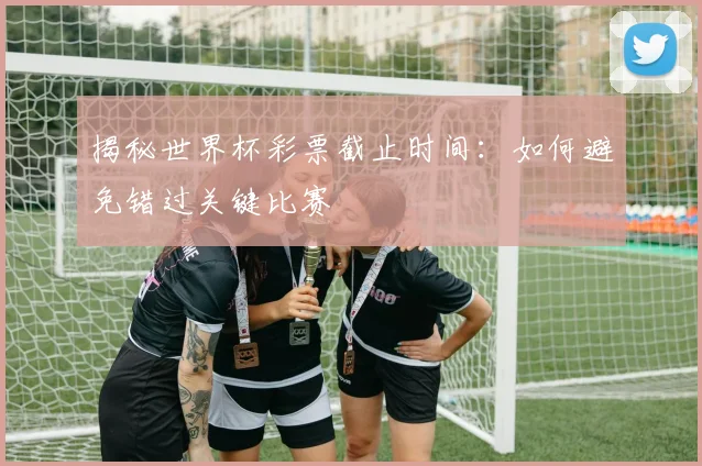 揭秘世界杯彩票截止时间:如何避免错过关键比赛