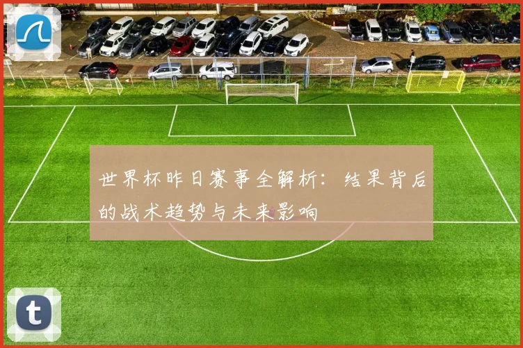 世界杯昨日赛事全解析：结果背后的战术趋势与未来影响