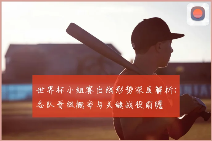 世界杯小组赛出线形势深度解析：各队晋级概率与关键战役前瞻