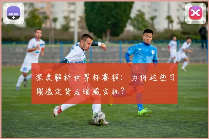 深度解析世界杯赛程:为何这些日期选定背后暗藏玄机?
