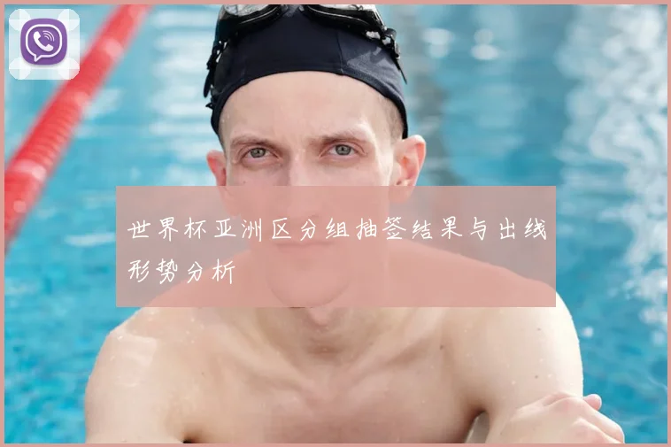 世界杯亚洲区分组抽签结果与出线形势分析