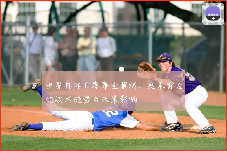 世界杯昨日赛事全解析：结果背后的战术趋势与未来影响