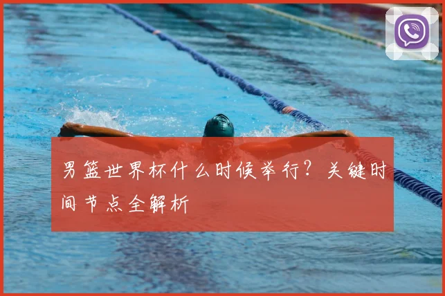 男篮世界杯什么时候举行?关键时间节点全解析