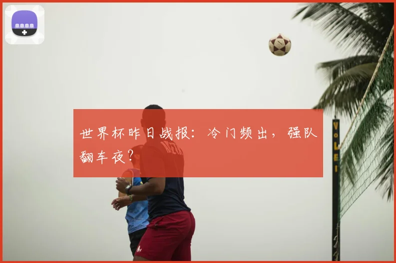 世界杯昨日战报：冷门频出，强队翻车夜？