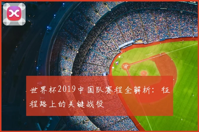 世界杯2019中国队赛程全解析:征程路上的关键战役