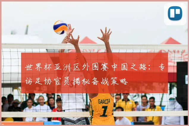 世界杯亚洲区外围赛中国之路：专访足协官员揭秘备战策略