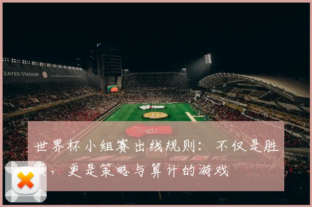 世界杯小组赛出线规则：不仅是胜负，更是策略与算计的游戏