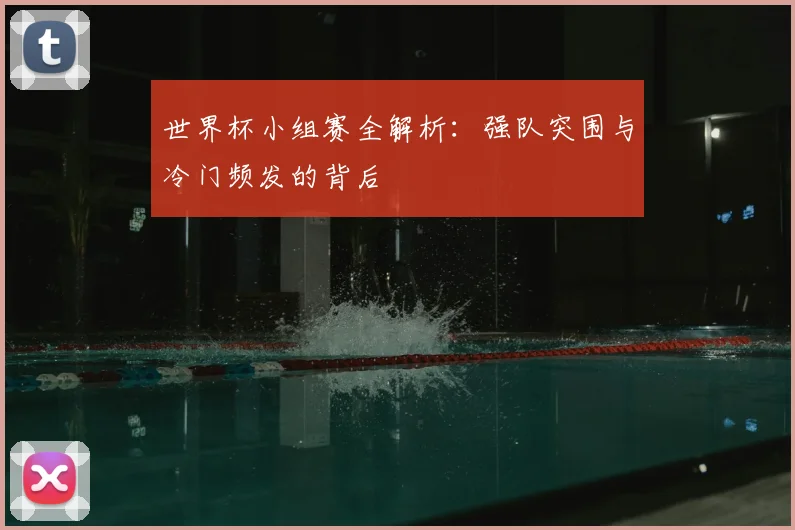 世界杯小组赛全解析：强队突围与冷门频发的背后