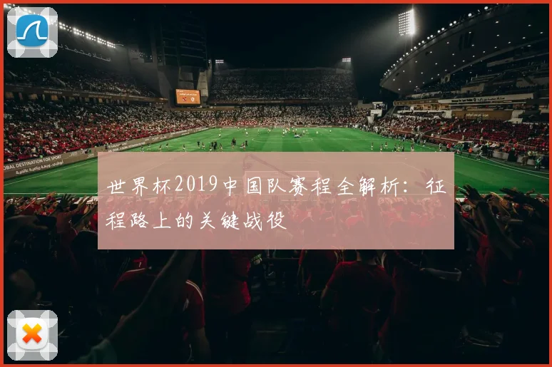 世界杯2019中国队赛程全解析:征程路上的关键战役