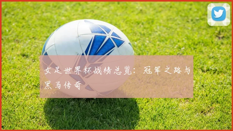 女足世界杯战绩总览：冠军之路与黑马传奇