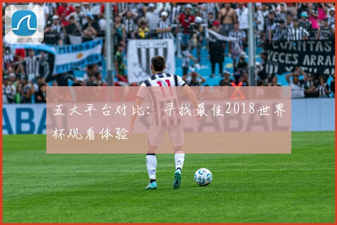 五大平台对比:寻找最佳2018世界杯观看体验