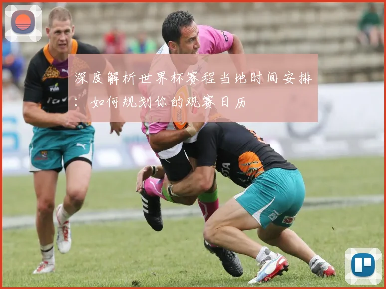 深度解析世界杯赛程当地时间安排:如何规划你的观赛日历