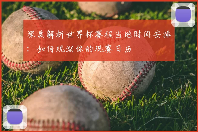 深度解析世界杯赛程当地时间安排:如何规划你的观赛日历