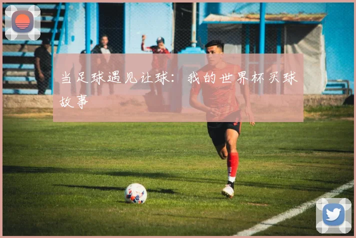 当足球遇见让球：我的世界杯买球故事