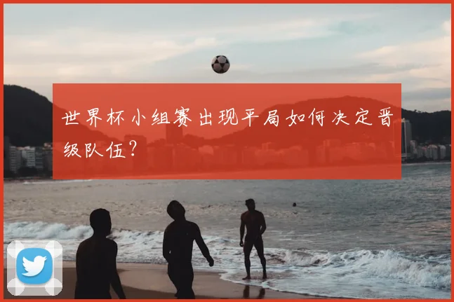 世界杯小组赛出现平局如何决定晋级队伍？