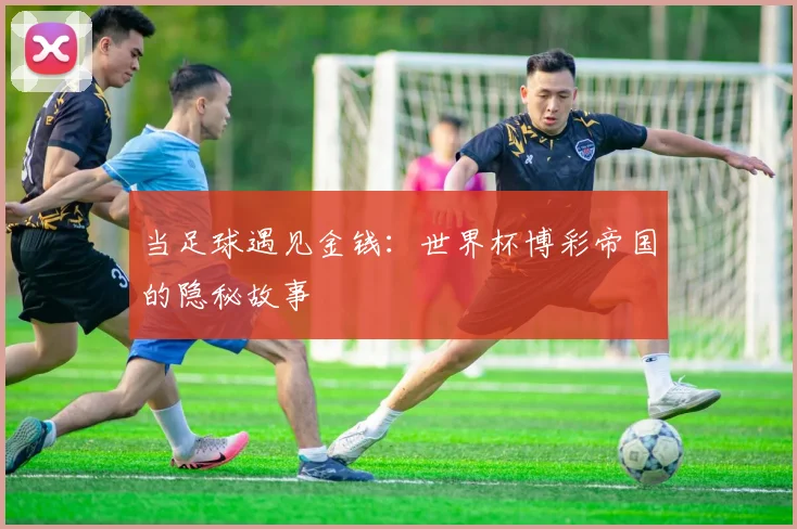 当足球遇见金钱：世界杯博彩帝国的隐秘故事