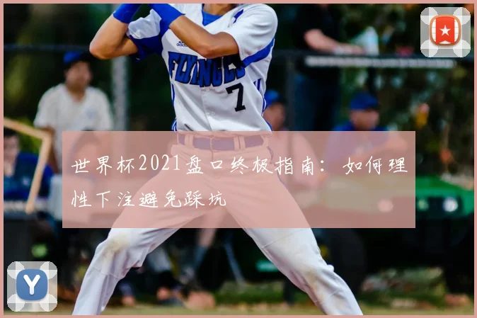 世界杯2021盘口终极指南:如何理性下注避免踩坑