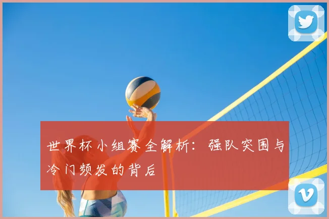 世界杯小组赛全解析：强队突围与冷门频发的背后