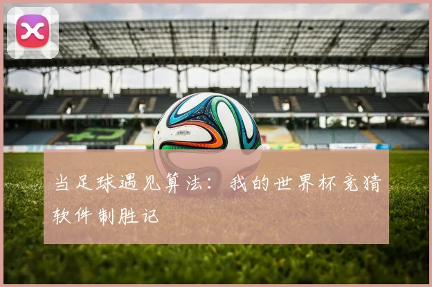 当足球遇见算法：我的世界杯竞猜软件制胜记
