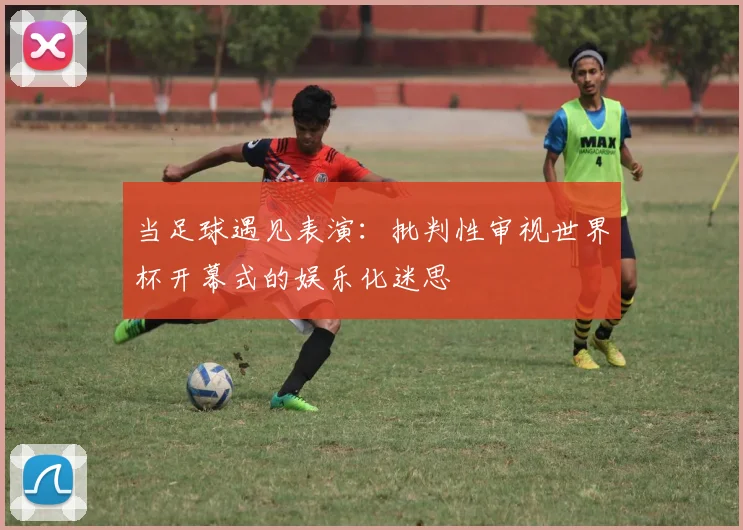 当足球遇见表演：批判性审视世界杯开幕式的娱乐化迷思