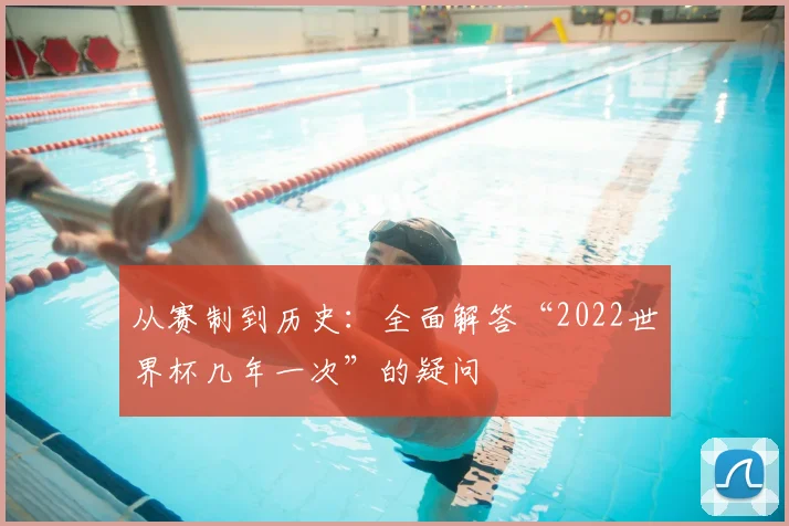 从赛制到历史：全面解答“2022世界杯几年一次”的疑问