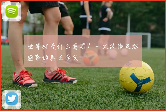 世界杯是什么意思？一文读懂足球盛事的真正含义