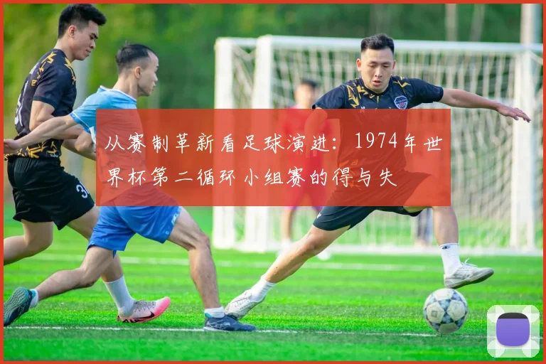 从赛制革新看足球演进：1974年世界杯第二循环小组赛的得与失