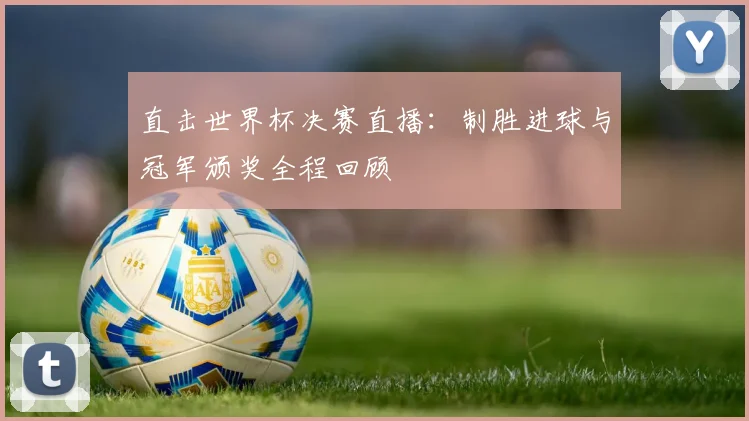 直击世界杯决赛直播：制胜进球与冠军颁奖全程回顾
