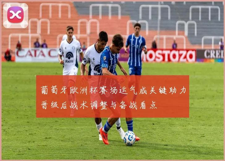 葡萄牙欧洲杯赛场运气成关键助力晋级后战术调整与备战看点