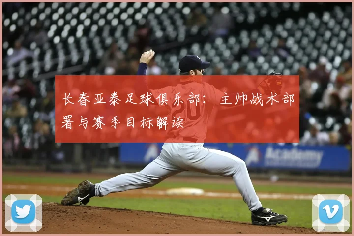 长春亚泰足球俱乐部：主帅战术部署与赛季目标解读