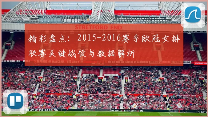 精彩盘点：2015-2016赛季欧冠女排联赛关键战役与数据解析