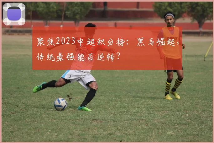 聚焦2023中超积分榜：黑马崛起，传统豪强能否逆转？