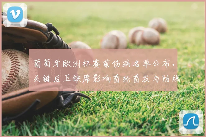 葡萄牙欧洲杯赛前伤病名单公布，关键后卫缺席影响首轮首发与防线部署