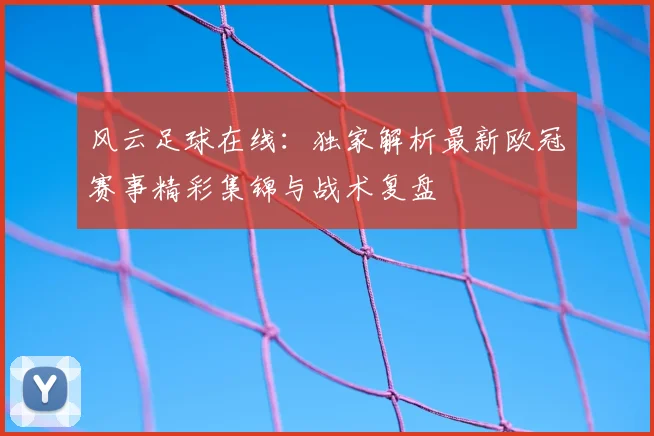 风云足球在线：独家解析最新欧冠赛事精彩集锦与战术复盘