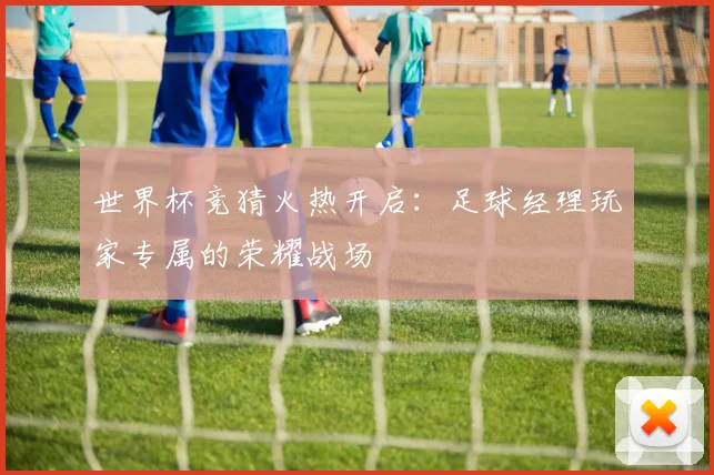 世界杯竞猜火热开启：足球经理玩家专属的荣耀战场