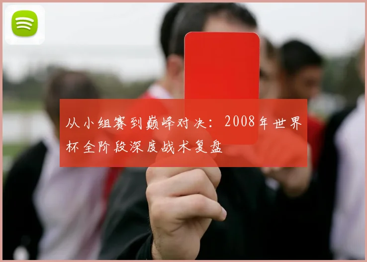 从小组赛到巅峰对决：2008年世界杯全阶段深度战术复盘
