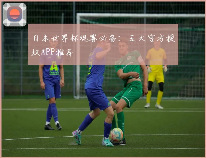 日本世界杯观赛必备：五大官方授权APP推荐